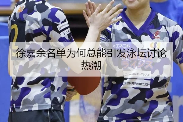 徐嘉余名单为何总能引发泳坛讨论热潮